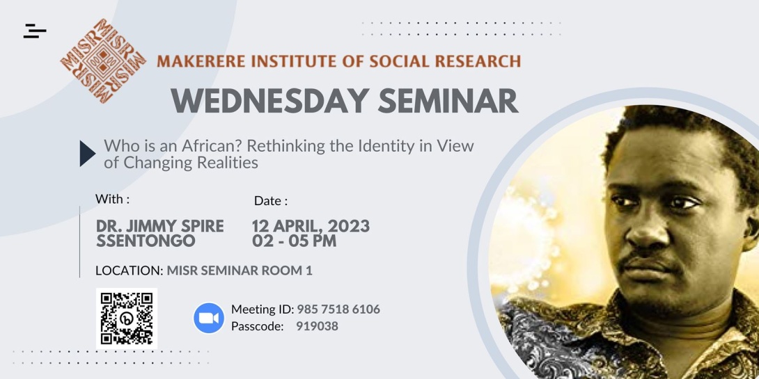 MISR Wednesday Seminar: Who Is An African? Rethinking the Identity in View of Changing Realities by Dr. Jimmy Spire Ssentong, 12th April 2023, 2:00-5:00PM EAT, MISR Seminar Room 1, Makerere University and on ZOOM.