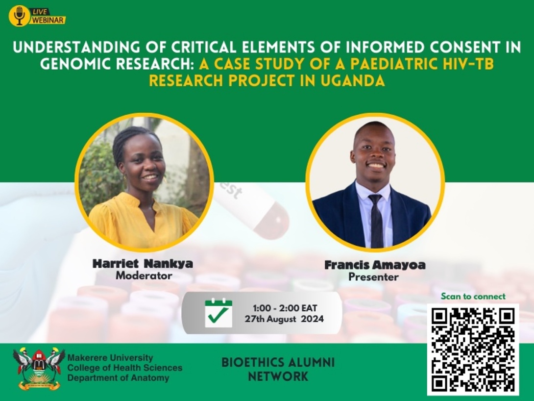 Makerere University Bioethics Alumni Network, College of Health Sciences Webinar, "Understanding of critical elements of informed consent in genomic research: A case study of a paediatric HIV-TB research project in Uganda", Presenter: Francis Amayoa, Moderator: Harriet Nankya, Tuesday, 27th August 2024 , 1:00 - 2:00 PM (EAT) online. Kampala Uganda, East Africa. 