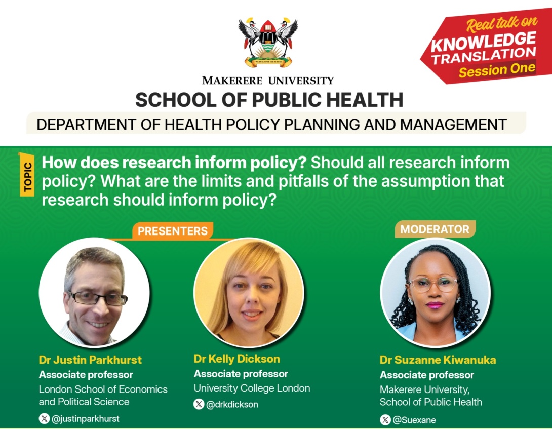 Department of Health Policy, Planning and Management (HPPM), Makerere University School of Public Health (MakSPH) Session One of the Real Talk on Knowledge Translation Series under the theme:  How does research inform policy? Should all research inform policy? What are the limits and pitfalls of the assumption that research should inform policy? 26th Sept 2025, 2:00-3:30PM EAT, Online. Kampala Uganda, East Africa.