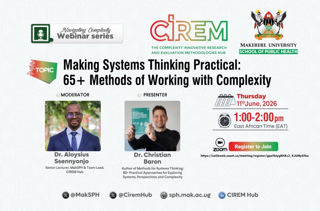 Makerere University School of Public Health, through its Complexity Innovative Research and Evaluation Methodologies (CIREM) Hub Navigating Complexity Webinar Series, "Making Systems Thinking Practical", Presenter: Dr. Christian Baron, author of Methods for Systems Thinking: 65+ Practical Approaches for Exploring Systems, Perspectives, and Complexity, Moderator: Dr. Aloysius Ssennyonjo, Senior Lecturer at MakSPH, Kampala Uganda, East Afri and Team Lead CIREM Hub, 11th June 2026, 1:00-2:00PM EAT online