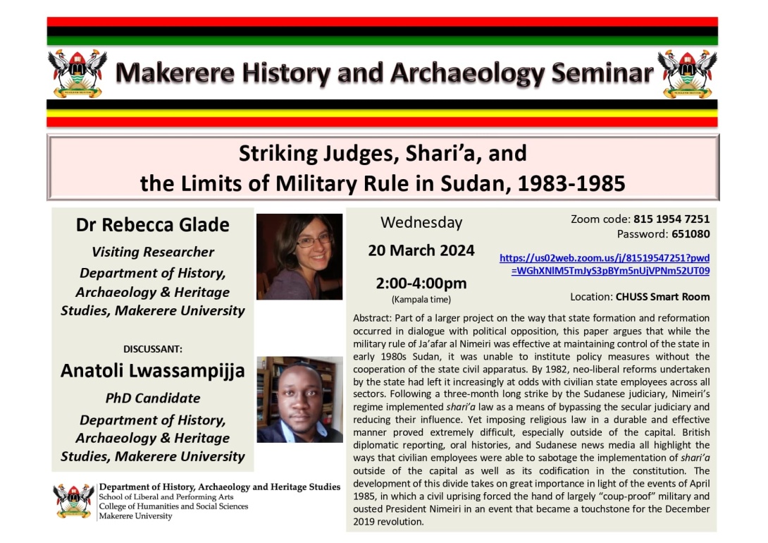 Department of History, Archaeology and Heritage Studies seminar, "Striking Judges, Shari’a, and the Limits of Military Rule in Sudan, 1983-1985", by Dr. Rebecca Glade, Visiting Researcher, Discussant: Anatoli Lwassampijja, PhD Candidate, 20th March 2025, 2:00 to 4:00 PM EAT,  CHUSS Smart Room, Makerere University, Kampala Uganda, East Africa and Online. 