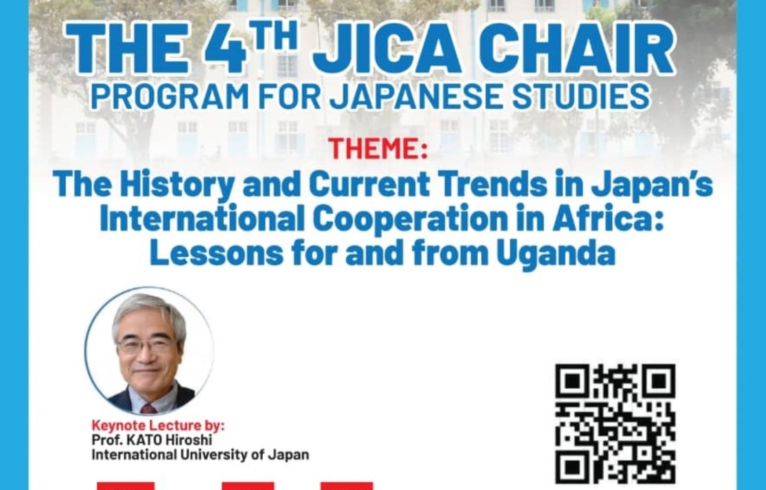 College of Humanities and Social Sciences in collaboration with JICA (Japan International Cooperation Agency) Uganda office, 4th JICA Chair, JICA program for Japanese studies, Theme: “The History and Current Trends in Japan’s International Cooperation in Africa: Lessons for and from Uganda”, 17th September, 2024 from 13:00-16:30 EAT,  School of Public Health Auditorium, Main Campus, Makerere University, Kampala Uganda, East Africa. Keynote Speaker: Prof. KATO Hiroshi, International University of Japan.