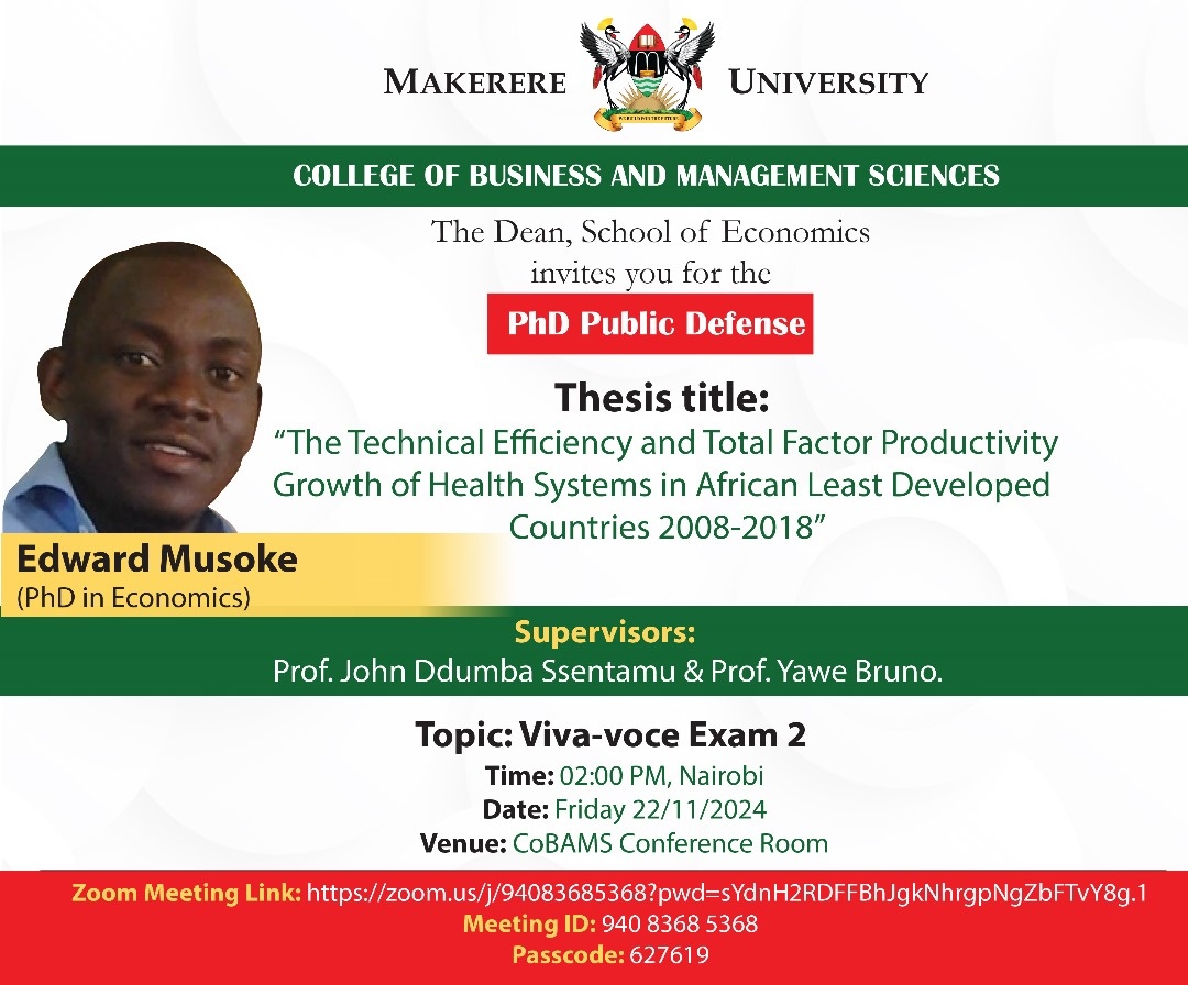 PhD Defence: Mr. Musoke Edward, “The Technical Efficiency and Total Factor Productivity Growth of Health Systems in African Least Developed Countries 2008-2018”, 22/11/2024 at 2:00pm EAT, The Conference Room, Level 2, Block B, College of Business and Management Sciences (CoBAMS), Makerere University, Kampala Uganda, East Africa and Online.