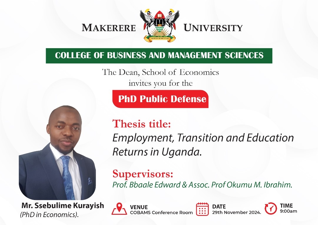 PhD Defence: Mr. Ssebulime Kurayish, “EMPLOYMENT, TRANSITION AND EDUCATION RETURNS IN UGANDA”, 29/11/2024 at 9:00AM EAT, The Conference Room, Level 2, Block B, College of Business and Management Sciences (CoBAMS), Makerere University, Kampala Uganda, East Africa and Online.