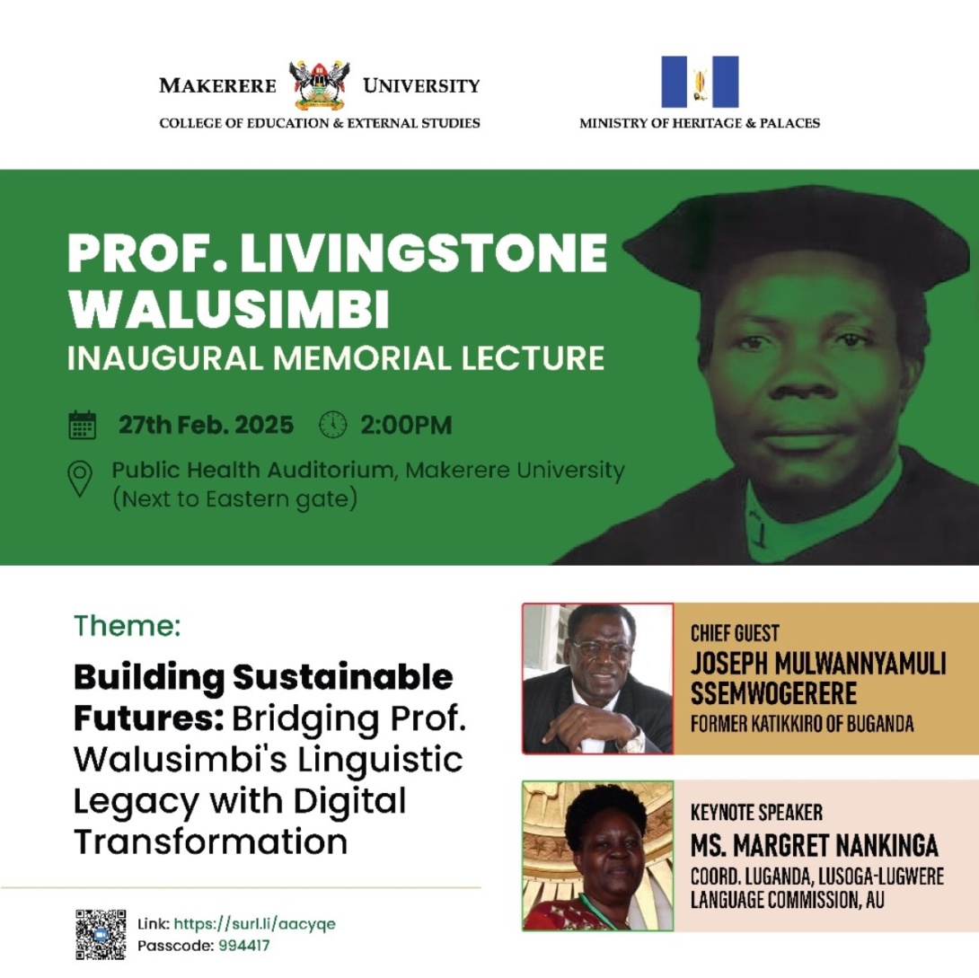 College of Education and External Studies (CEES) and Buganda Ministry of Heritage and Palaces Prof. Livingstone Walusimbi Inaugural Memorial Lecture: "Building Sustainable Futures: Bridging Prof. Walusimbi's Linguistic Legacy with Digital Transformation" Chief Guest: Owek. Joseph Mulwannyamuli Ssemwogerere, Keynote Speaker: Ms. Margaret Nankinga,  27th February 2025 at 2:00PM EAT, Makerere University School of Public Health Auditorium, Kampala Uganda, East Africa and Online. 
