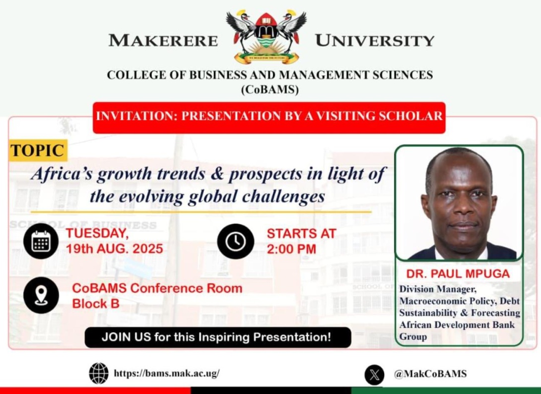 College of Business and Management Sciences (CoBAMS) invites you to a presentation by a visiting Scholar, Dr. Paul Mpuga-Division Manager, Macroeconomic Policy, Debt Sustainability and Forecasting, African Development Bank Group, Topic: Africa's growth trends and prospects in light of the evolving global challenges, 19th August 2025 at 2:00PM EAT, Conference Hall, Level 2, Block B, College of Business and Management Sciences (CoBAMS), Makerere University, Kampala Uganda, East Africa.