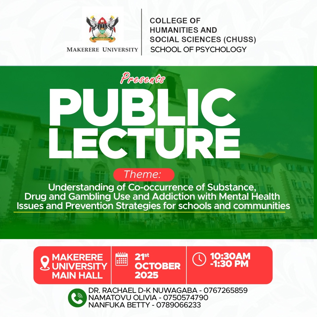 School of Psychology will be hosting a public lecture on the theme;  "Understanding of co-occurrence of Substance, Drug and Gambling Use and Addiction with Mental Health Issues and Prevention Strategies for Schools and Communities".  Date and Time: 21st October, 2025 from 10.20 am - 1.30 pm EAT, Main Hall, Main Building, Makerere Universtiy, Kampala Uganda, East Africa.