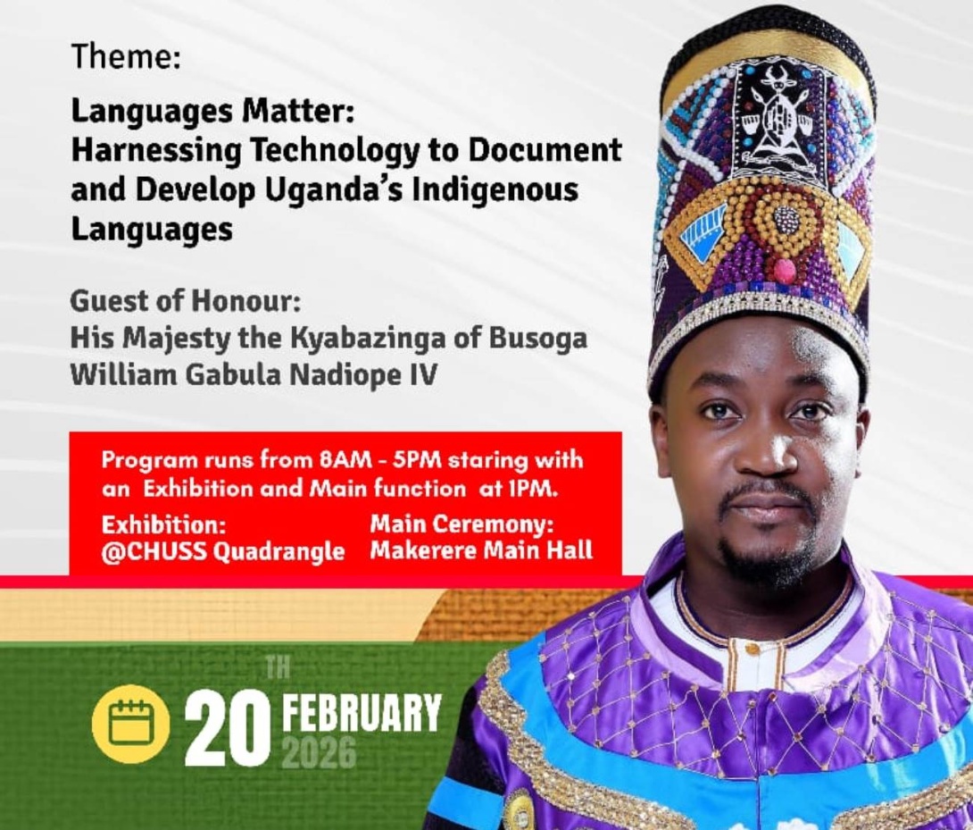International Mother Language Day, Theme: “Languages Matter: Harnessing technology to document and develop Uganda’s indigenous languages”, GUEST OF HONOUR: His Majesty the Kyabazinga of Busoga William Gabula Nadiope IV, 20th February 2026, exhibition in the ARTS Quadrangle at CHUSS from 8:00am to 1:30pm and the Main Ceremony at 2:00pm – 5:00pm, Main Hall, Makerere University, Kampala Uganda, East Africa.