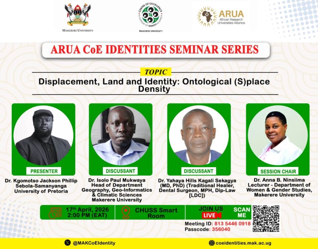 African Research Universities Alliance (ARUA) Centre of Excellence in Notions of Identity in Africa, Makerere University, Kampala Uganda, East Africa Seminar Series, "Displacement, Land and Identity: Ontological (S)place Density", Presenter: Dr. Kgomotso Jackson  Discussants:      Dr. Isolo Paul Mukwaya, Dr. Yahaya Hills Kagali Sekagya (MD, PhD), Session Chair: Dr. Anna B. Ninsiima, 17th April 2026 at 2:00 PM (EAT), CHUSS Smart Room, Makerere University and Online.