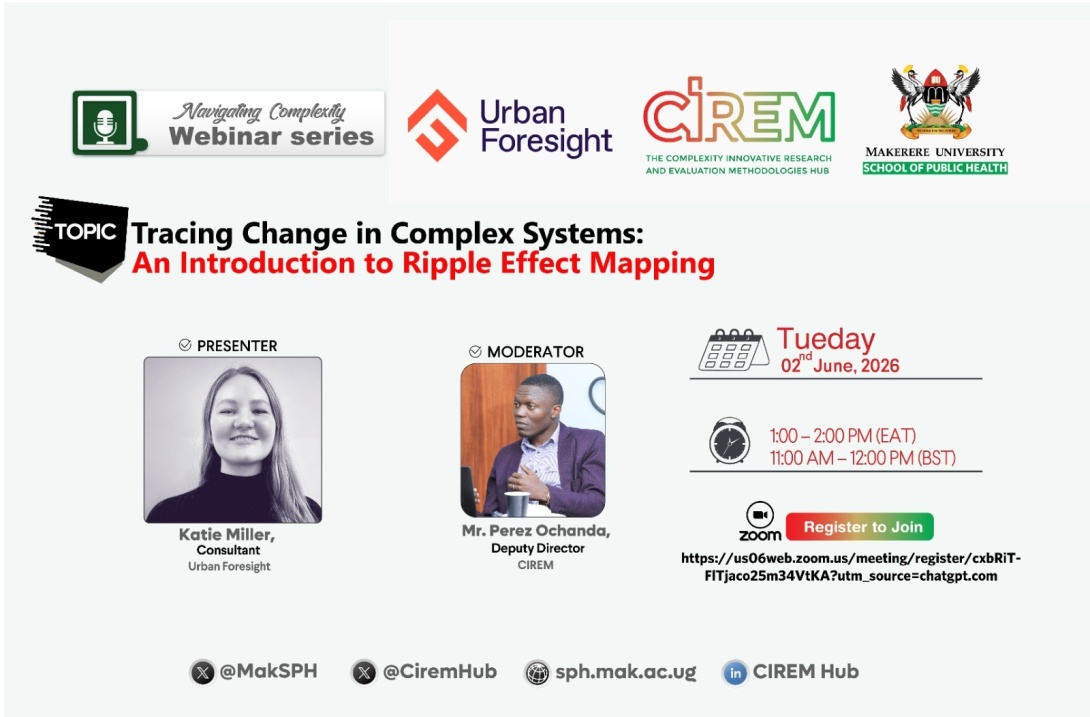 CIREM Hub, Makerere University School of Public Health (MakSPH) Kampala Uganda, East Africa in partnership with Urban Foresight, Tracing Change in Complex Systems Webinar to introduce the theory and practice of Ripple Effect Mapping and its applications in public health research, programme evaluation, and policy analysis, 2nd June 2026, 1:00 – 2:00 PM EAT on Zoom, Presenter: Katie Miller, Consultant, Urban Foresight, Moderator: Mr. Perez Ochanda , Deputy Director, CIREM Hub, MakSPH