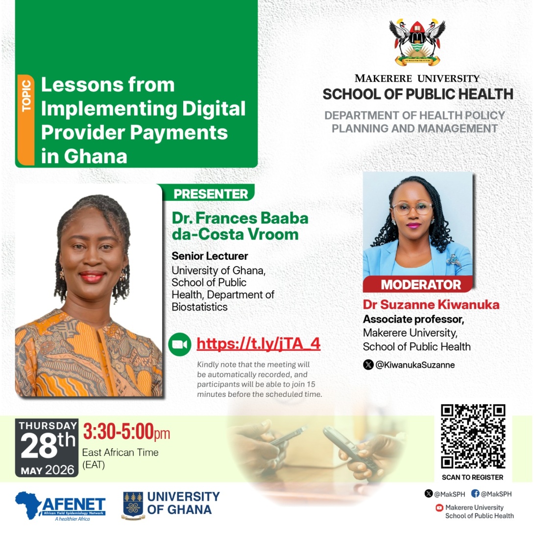 Makerere University School of Public Health (MakSPH) Department of Health Policy, Planning and Management (HPPM), webinar on “Lessons from Implementing Digital Provider Payments in Ghana” Presenter: Dr. Frances Baaba da-Costa Vroom, Senior Lecturer at the University of Ghana School of Public Health, Department of Biostatistics, Moderator: Dr. Suzanne Kiwanuka, Associate Professor MakSPH, Kampala Uganda, East Africa, 28th May 2026, 3:30-5:00PM EAT on ZOOM.