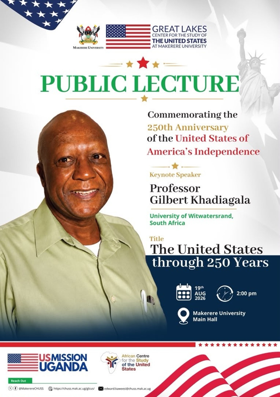 The Great Lakes Center for the Study of the United States, Department of Political Science and Public Administration, School of Social Sciences, College of Humanities and Social Sciences, Public Lecture to commemorate the 250th Anniversary of the United States of America's Independence. Keynote Speaker: Professor Gilbert Khadiagala, University of Witwatersrand, South Africa, Lecture Title: "The United States through 250 Years", 19 August 2026, at 2:00pm EAT, Main Hall, Makerere University, Kampala Uganda,EA