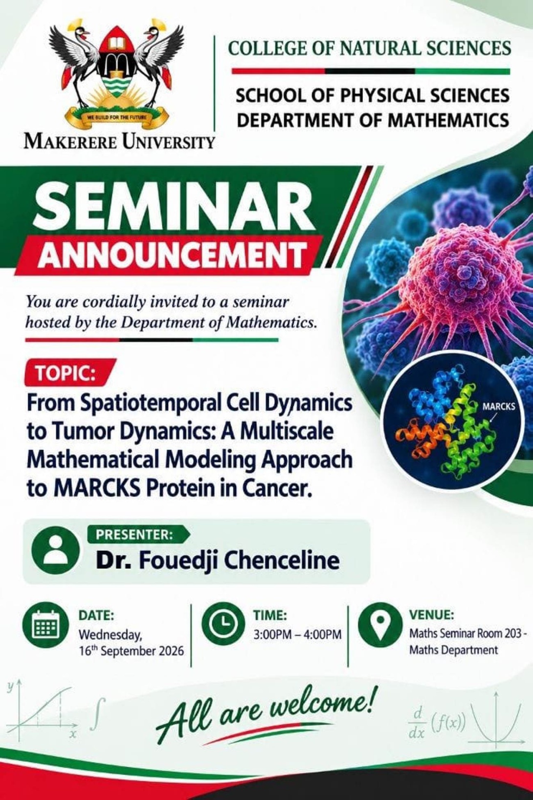 Seminar on Topic: From Spatiotemporal Cell Dynamics to Tumor Dynamics: A Multiscale Mathematical Modelling Approach to MARCKS Protein in Cancer by Dr. Fouedji Chenceline, Lecturer in Physics, University of Yaoundé 1, Cameroon, and ARUA Early Career Fellow, 16th September 2026, 3:00-4:00PM EAT, Seminar Room 203, Department of Mathematics, College of Natural Sciences (CoNAS), Makerere University, Kampala Uganda, East Africa.